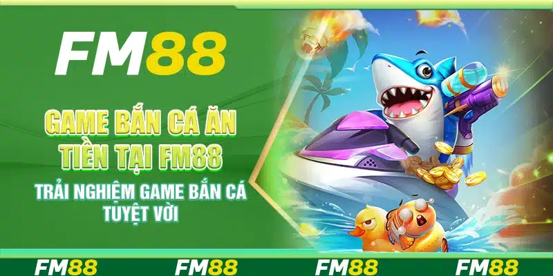 Game Bắn Cá Ăn Tiền Tại FM88 - Trải Nghiệm Game Tuyệt Vời