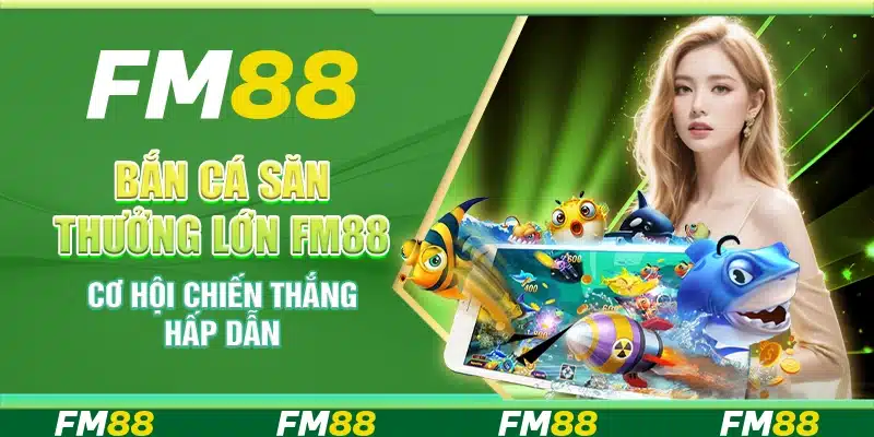 Bắn Cá Săn Thưởng Lớn Fm88 - Cơ Hội Chiến Thắng Hấp Dẫn