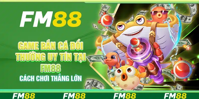 Game Bắn Cá Đổi Thưởng Uy Tín Tại Fm88 – Cách Chơi Thắng Lớn