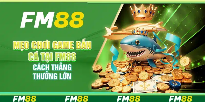 Mẹo Chơi Game Bắn Cá Tại Fm88 – Cách Thắng Thưởng Lớn