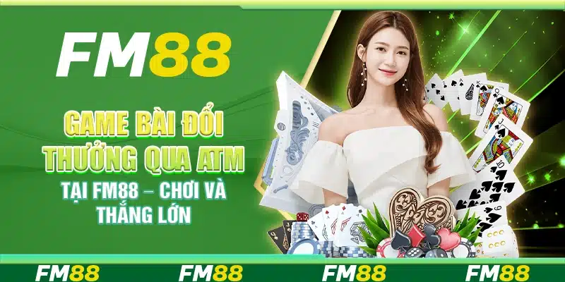 Game Bài Đổi Thưởng Qua ATM Tại FM88 – Chơi Và Thắng Lớn