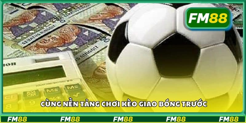 Cùng nền tảng chơi kèo giao bóng trước