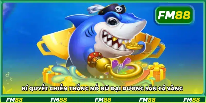 Các bí quyết chiến thắng nổ hũ đại dương săn cá vàng