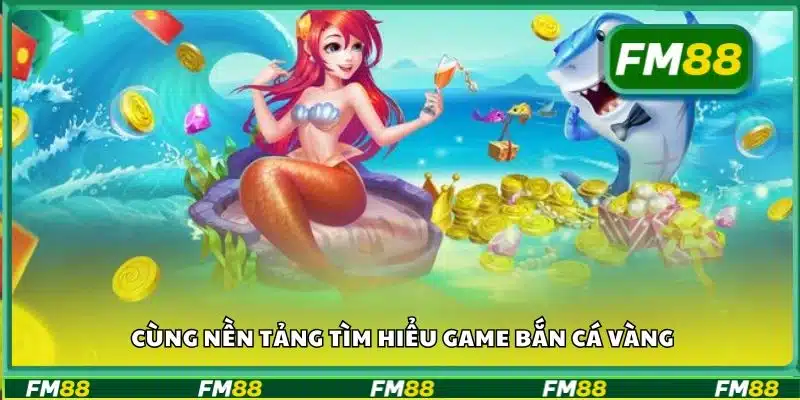 Cùng nền tảng tìm hiểu game bắn cá vàng