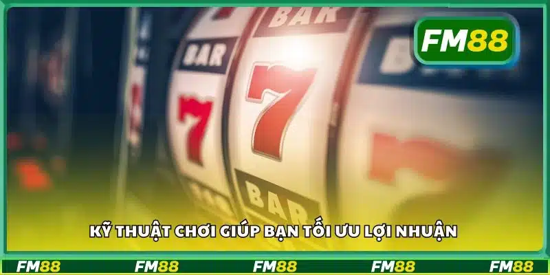 Kỹ thuật chơi giúp bạn tối ưu lợi nhuận