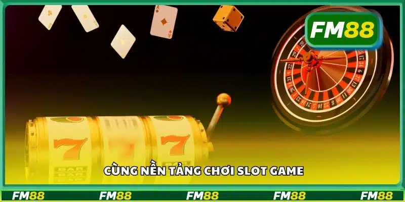 Cùng nền tảng chơi slot game