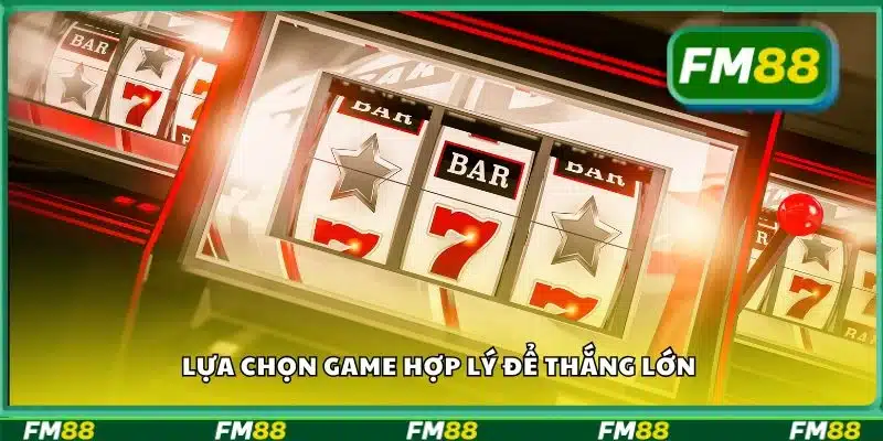 Lựa chọn game hợp lý để thắng lớn